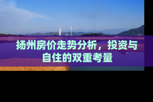 扬州房价走势分析，投资与自住的双重考量