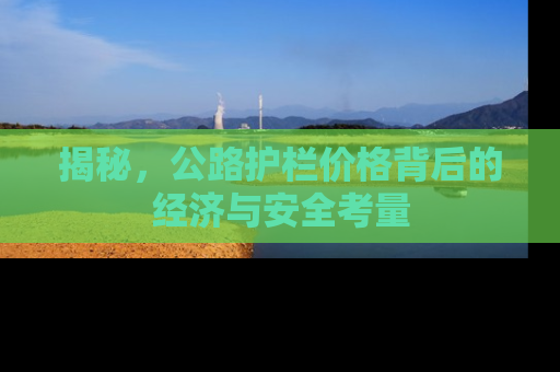 揭秘，公路护栏价格背后的经济与安全考量