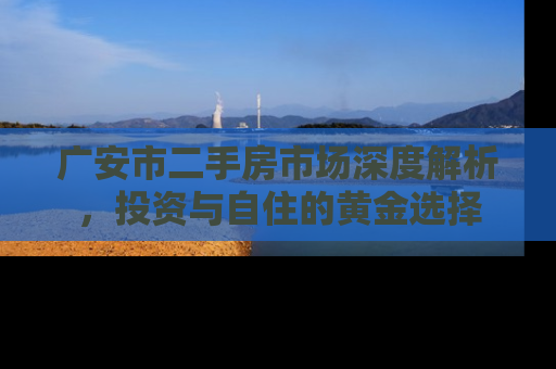 广安市二手房市场深度解析，投资与自住的黄金选择