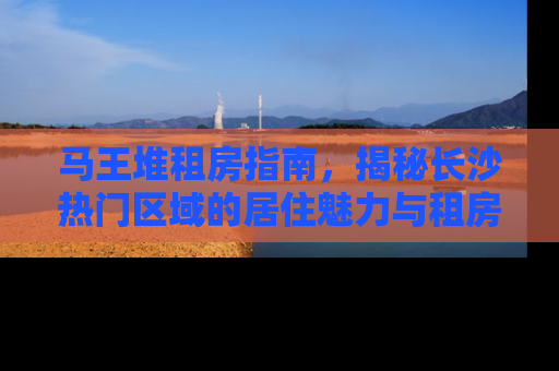 马王堆租房指南，揭秘长沙热门区域的居住魅力与租房攻略
