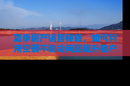 夏季房产销售秘籍，如何利用空调不制冷问题提升客户满意度