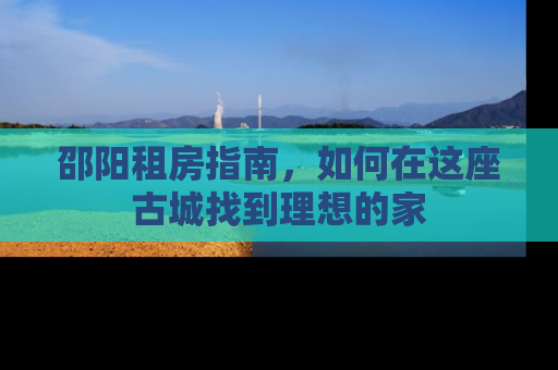 邵阳租房指南，如何在这座古城找到理想的家