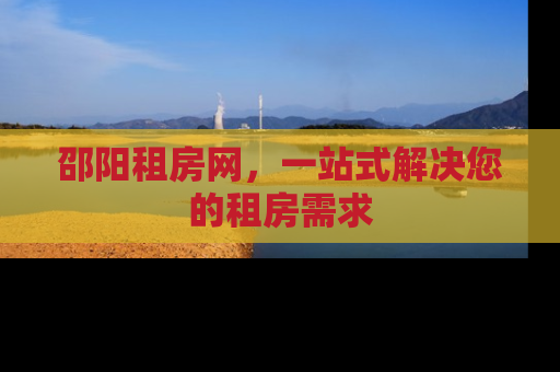邵阳租房网，一站式解决您的租房需求
