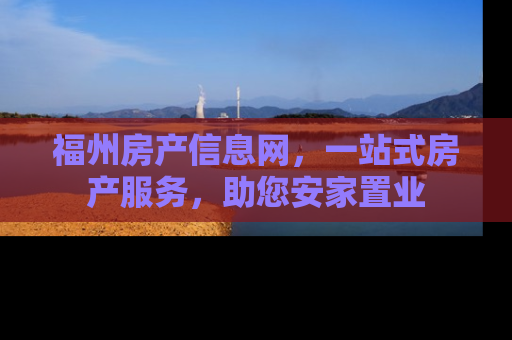 福州房产信息网，一站式房产服务，助您安家置业