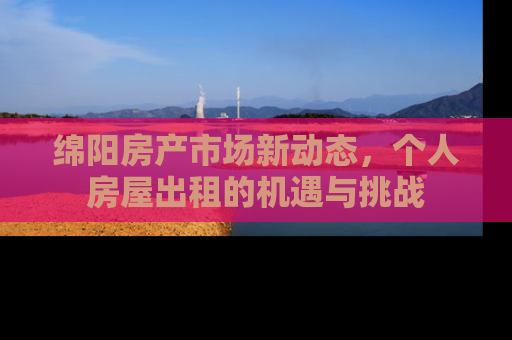绵阳房产市场新动态，个人房屋出租的机遇与挑战