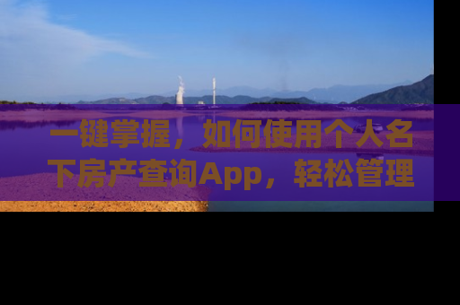 一键掌握，如何使用个人名下房产查询App，轻松管理您的房产资产