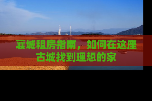 襄城租房指南，如何在这座古城找到理想的家