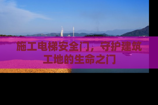 施工电梯安全门，守护建筑工地的生命之门
