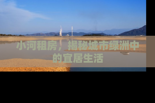 小河租房，揭秘城市绿洲中的宜居生活