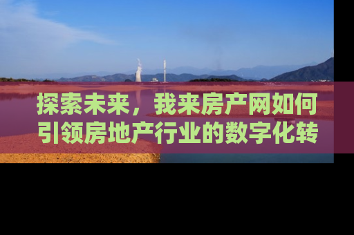 探索未来，我来房产网如何引领房地产行业的数字化转型