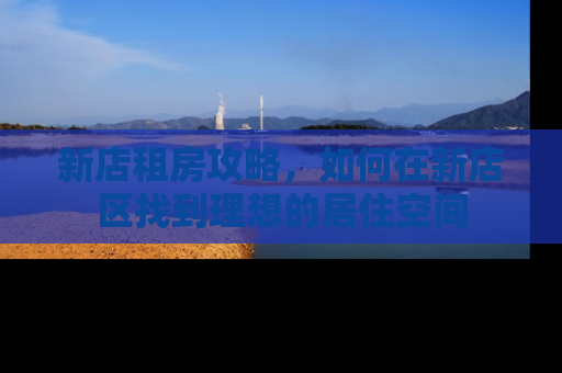 新店租房攻略，如何在新店区找到理想的居住空间