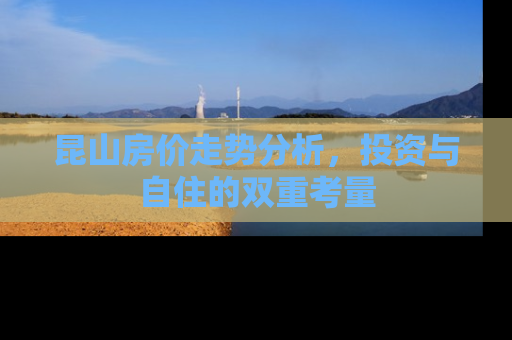 昆山房价走势分析，投资与自住的双重考量