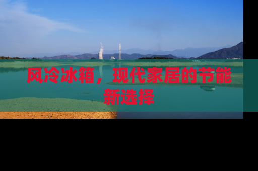风冷冰箱，现代家居的节能新选择