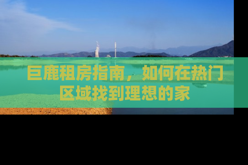巨鹿租房指南，如何在热门区域找到理想的家