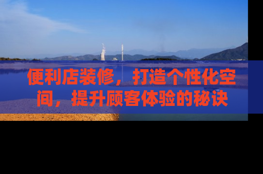 便利店装修，打造个性化空间，提升顾客体验的秘诀