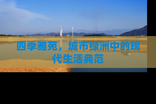 四季雅苑，城市绿洲中的现代生活典范