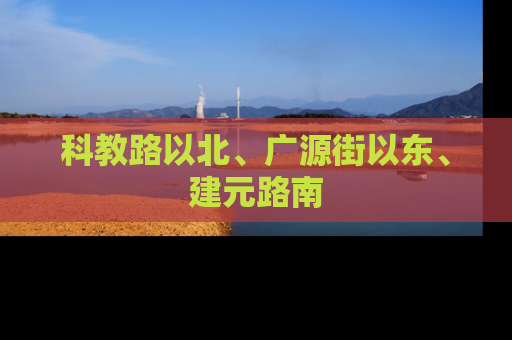 科教路以北、广源街以东、建元路南