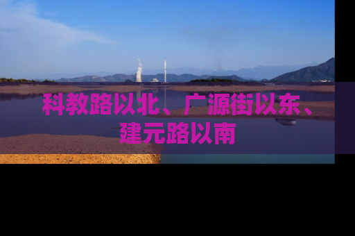 科教路以北、广源街以东、建元路以南