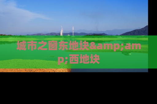 城市之窗东地块&amp;西地块